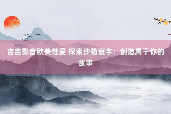 吉吉影音欧美性爱 探索沙箱寰宇：创造属于你的故事