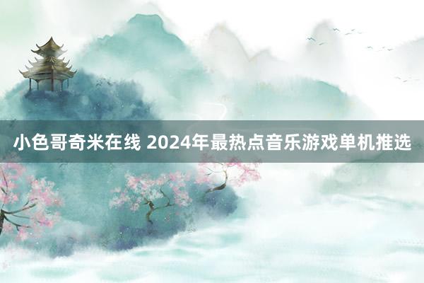 小色哥奇米在线 2024年最热点音乐游戏单机推选