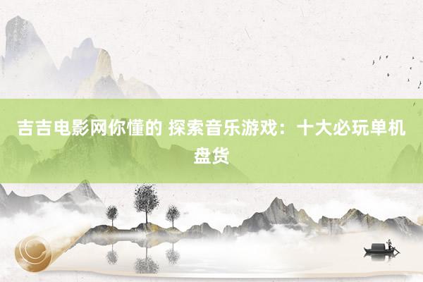 吉吉电影网你懂的 探索音乐游戏：十大必玩单机盘货