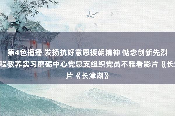 第4色播播 发扬抗好意思援朝精神 惦念创新先烈——工程教养实习磨砺中心党总支组织党员不雅看影片《长津湖》