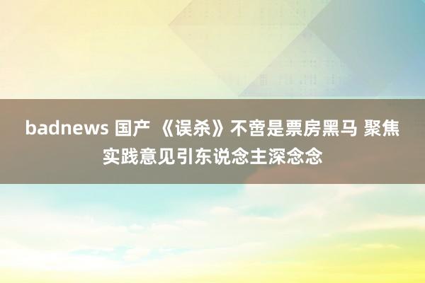 badnews 国产 《误杀》不啻是票房黑马 聚焦实践意见引东说念主深念念