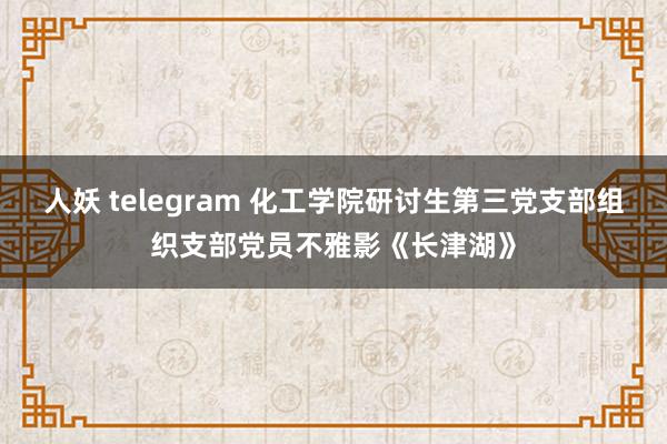 人妖 telegram 化工学院研讨生第三党支部组织支部党员不雅影《长津湖》