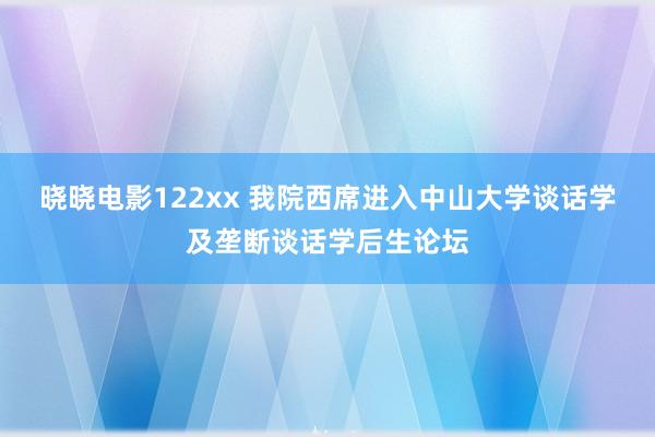 晓晓电影122xx 我院西席进入中山大学谈话学及垄断谈话学后生论坛