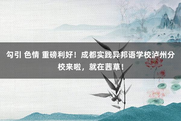 勾引 色情 重磅利好！成都实践异邦语学校泸州分校来啦，就在茜草！