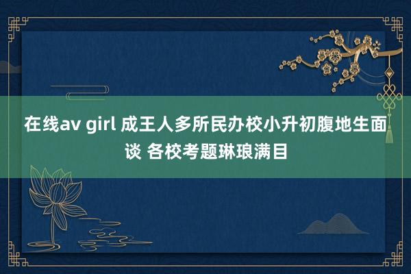 在线av girl 成王人多所民办校小升初腹地生面谈 各校考题琳琅满目