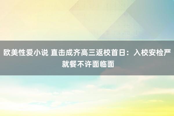 欧美性爱小说 直击成齐高三返校首日：入校安检严 就餐不许面临面