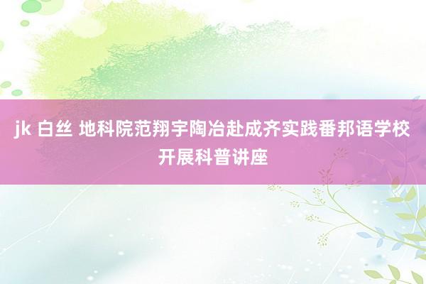 jk 白丝 地科院范翔宇陶冶赴成齐实践番邦语学校开展科普讲座