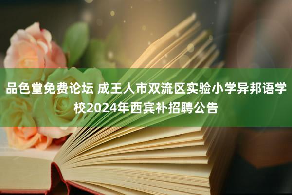 品色堂免费论坛 成王人市双流区实验小学异邦语学校2024年西宾补招聘公告