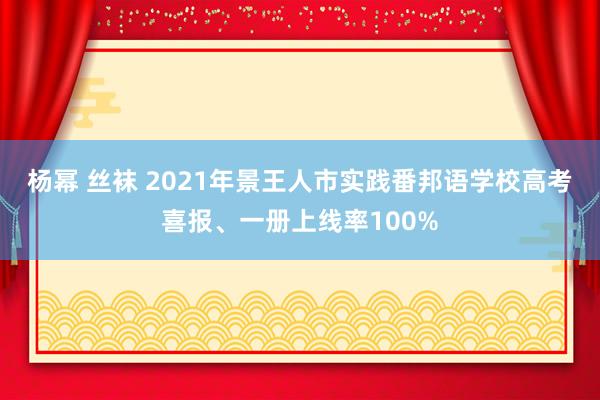 杨幂 丝袜 2021年景王人市实践番邦语学校高考喜报、一册上线率100%