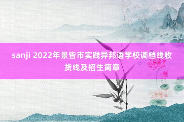 sanji 2022年景皆市实践异邦语学校调档线收货线及招生简章